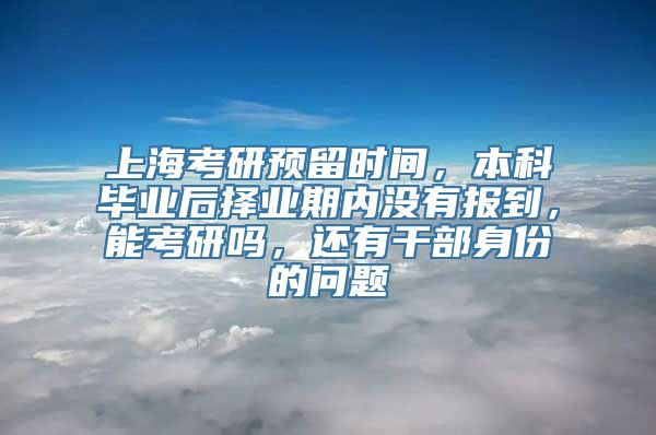 上海考研预留时间，本科毕业后择业期内没有报到，能考研吗，还有干部身份的问题