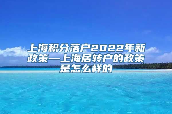 上海积分落户2022年新政策—上海居转户的政策是怎么样的