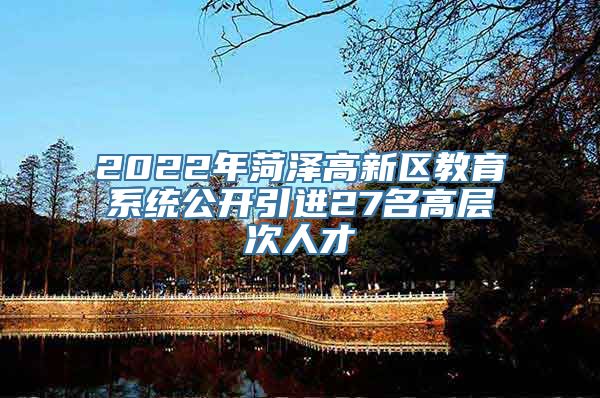 2022年菏泽高新区教育系统公开引进27名高层次人才