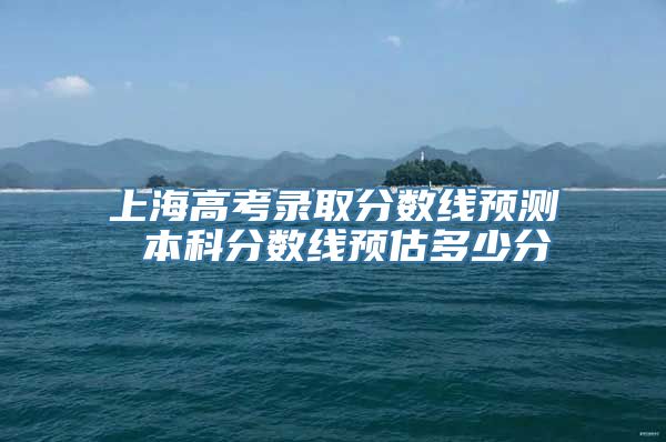 上海高考录取分数线预测 本科分数线预估多少分