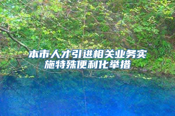 本市人才引进相关业务实施特殊便利化举措