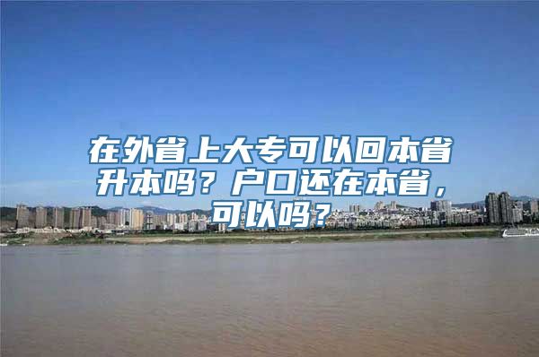 在外省上大专可以回本省升本吗？户口还在本省，可以吗？