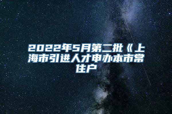 2022年5月第二批《上海市引进人才申办本市常住户