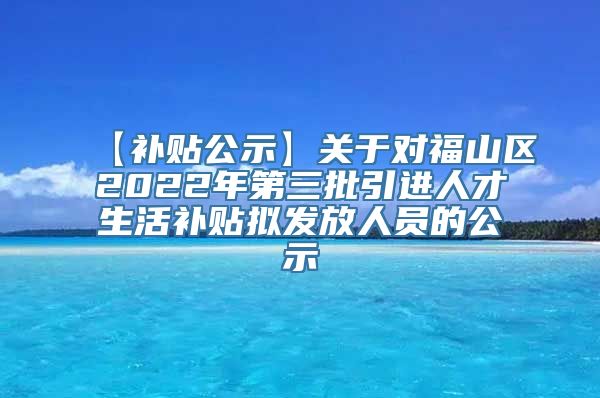 【补贴公示】关于对福山区2022年第三批引进人才生活补贴拟发放人员的公示