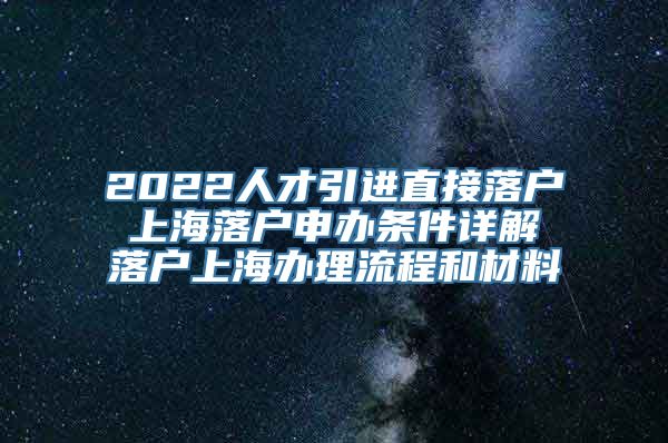 2022人才引进直接落户 上海落户申办条件详解 落户上海办理流程和材料