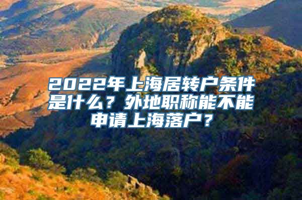 2022年上海居转户条件是什么？外地职称能不能申请上海落户？