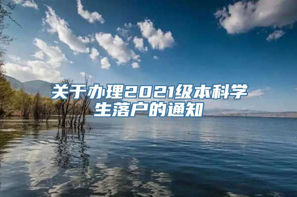 关于办理2021级本科学生落户的通知