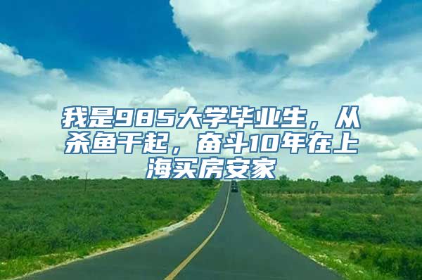 我是985大学毕业生，从杀鱼干起，奋斗10年在上海买房安家