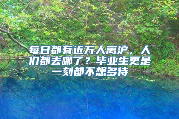 每日都有近万人离沪，人们都去哪了？毕业生更是一刻都不想多待