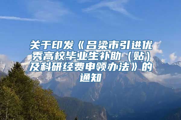 关于印发《吕梁市引进优秀高校毕业生补助（贴）及科研经费申领办法》的通知