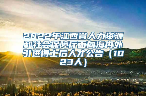 2022年江西省人力资源和社会保障厅面向海内外引进博士后人才公告（1023人）