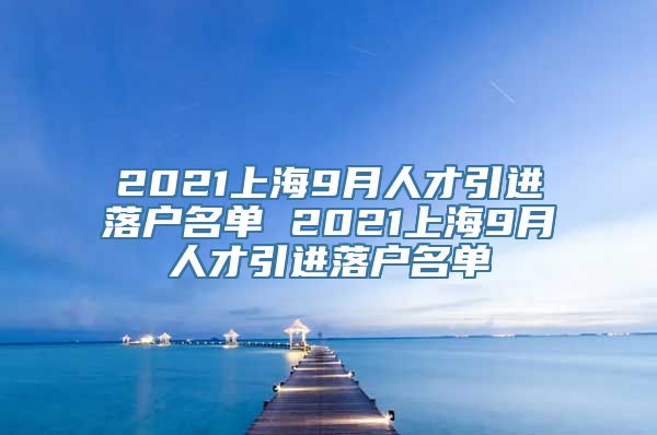 2021上海9月人才引进落户名单 2021上海9月人才引进落户名单