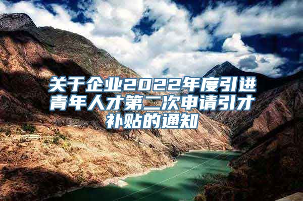 关于企业2022年度引进青年人才第二次申请引才补贴的通知