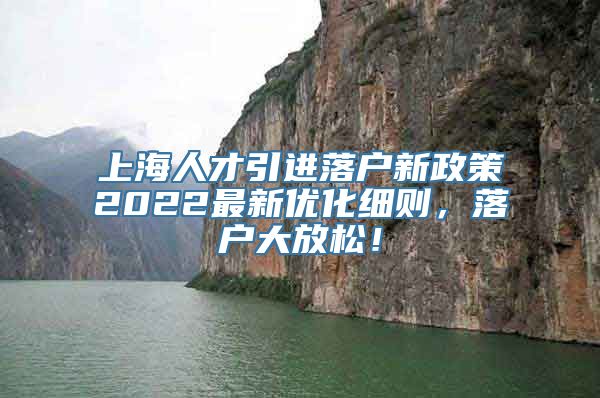 上海人才引进落户新政策2022最新优化细则，落户大放松！