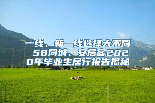 一线、新一线选择大不同 58同城、安居客2020年毕业生居行报告揭秘