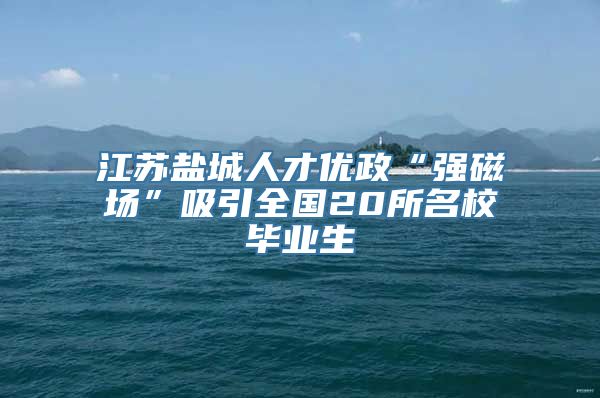 江苏盐城人才优政“强磁场”吸引全国20所名校毕业生