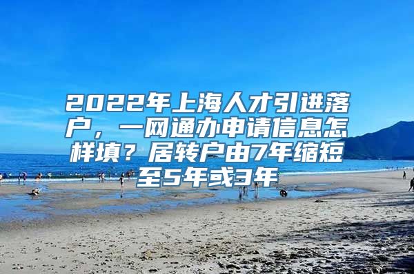 2022年上海人才引进落户，一网通办申请信息怎样填？居转户由7年缩短至5年或3年