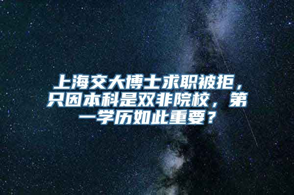 上海交大博士求职被拒，只因本科是双非院校，第一学历如此重要？