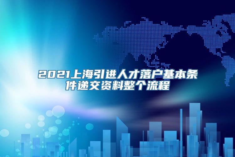 2021上海引进人才落户基本条件递交资料整个流程