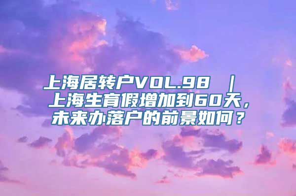 上海居转户VOL.98 ｜ 上海生育假增加到60天，未来办落户的前景如何？