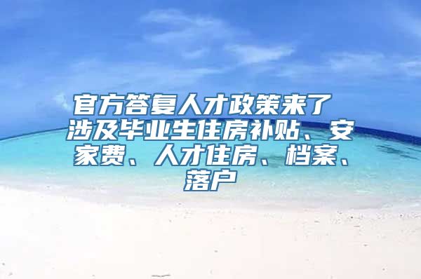 官方答复人才政策来了 涉及毕业生住房补贴、安家费、人才住房、档案、落户