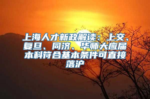 上海人才新政解读：上交、复旦、同济、华师大应届本科符合基本条件可直接落沪