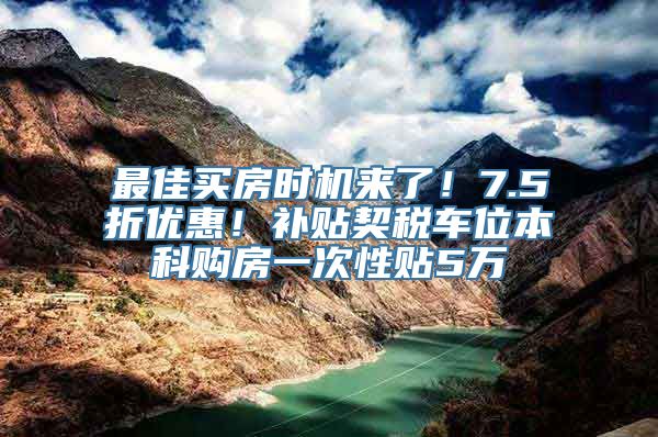 最佳买房时机来了！7.5折优惠！补贴契税车位本科购房一次性贴5万