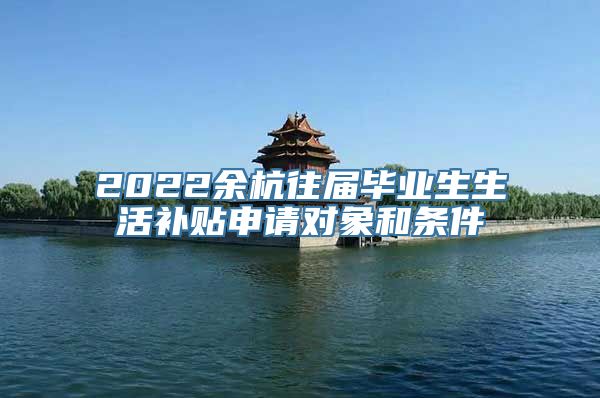 2022余杭往届毕业生生活补贴申请对象和条件