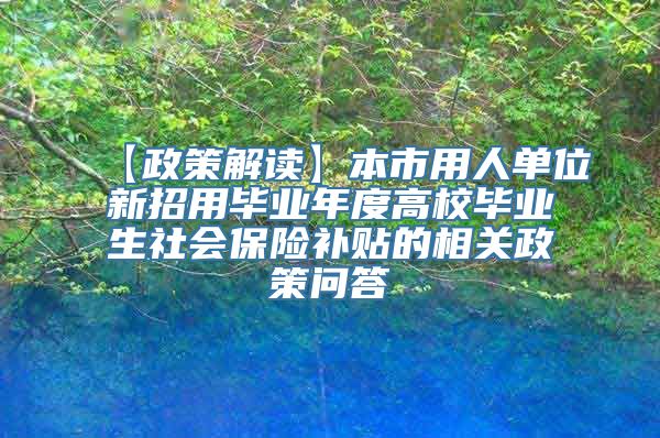 【政策解读】本市用人单位新招用毕业年度高校毕业生社会保险补贴的相关政策问答