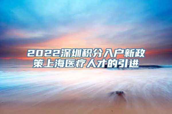 2022深圳积分入户新政策上海医疗人才的引进