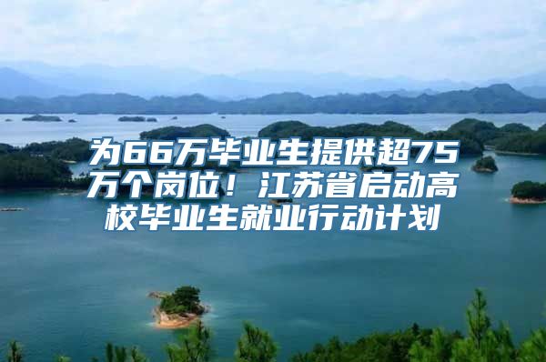 为66万毕业生提供超75万个岗位！江苏省启动高校毕业生就业行动计划