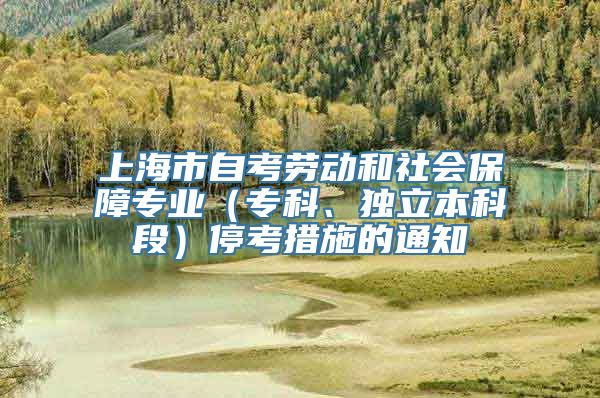 上海市自考劳动和社会保障专业（专科、独立本科段）停考措施的通知