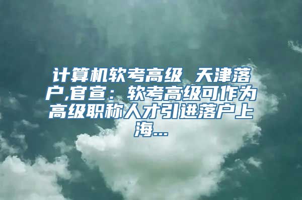 计算机软考高级 天津落户,官宣：软考高级可作为高级职称人才引进落户上海...