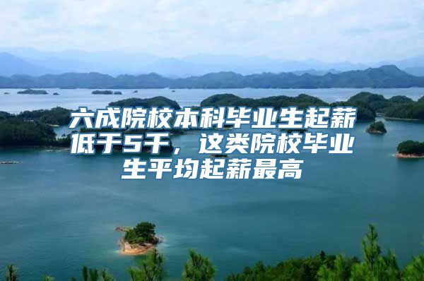 六成院校本科毕业生起薪低于5千，这类院校毕业生平均起薪最高