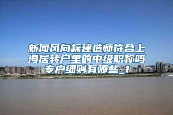 新闻风向标建造师符合上海居转户里的中级职称吗专户细则有哪些_1