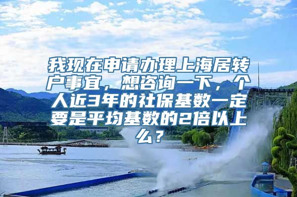 我现在申请办理上海居转户事宜，想咨询一下，个人近3年的社保基数一定要是平均基数的2倍以上么？