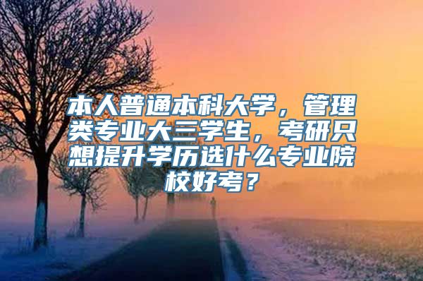 本人普通本科大学，管理类专业大三学生，考研只想提升学历选什么专业院校好考？