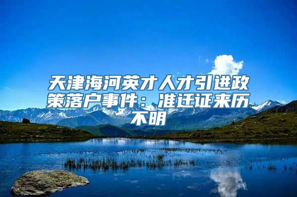 天津海河英才人才引进政策落户事件：准迁证来历不明