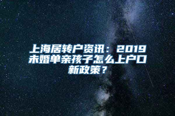 上海居转户资讯：2019未婚单亲孩子怎么上户口新政策？