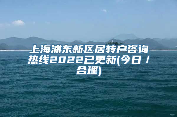 上海浦东新区居转户咨询热线2022已更新(今日／合理)