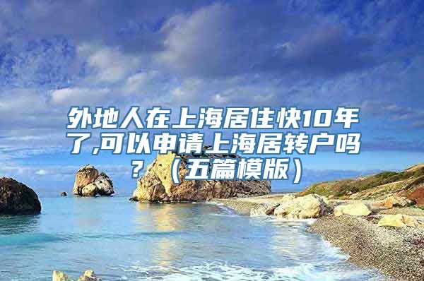 外地人在上海居住快10年了,可以申请上海居转户吗？（五篇模版）