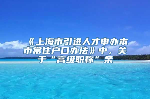 《上海市引进人才申办本市常住户口办法》中，关于“高级职称”条