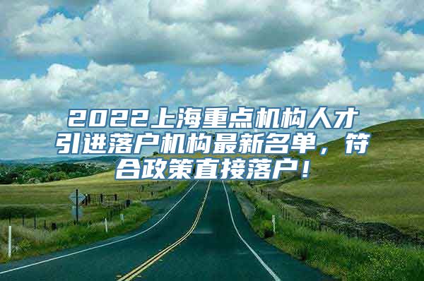 2022上海重点机构人才引进落户机构最新名单，符合政策直接落户！