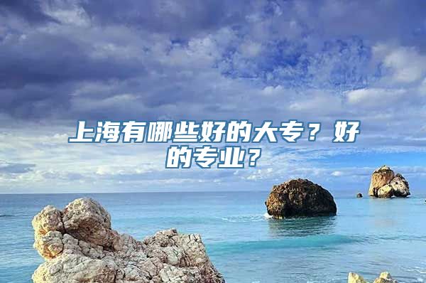 上海有哪些好的大专？好的专业？