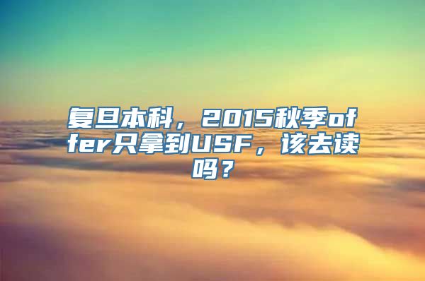 复旦本科，2015秋季offer只拿到USF，该去读吗？